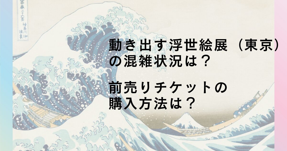 動き出す浮世絵展（東京）の混雑状況は？ 前売りチケットの購入方法は？