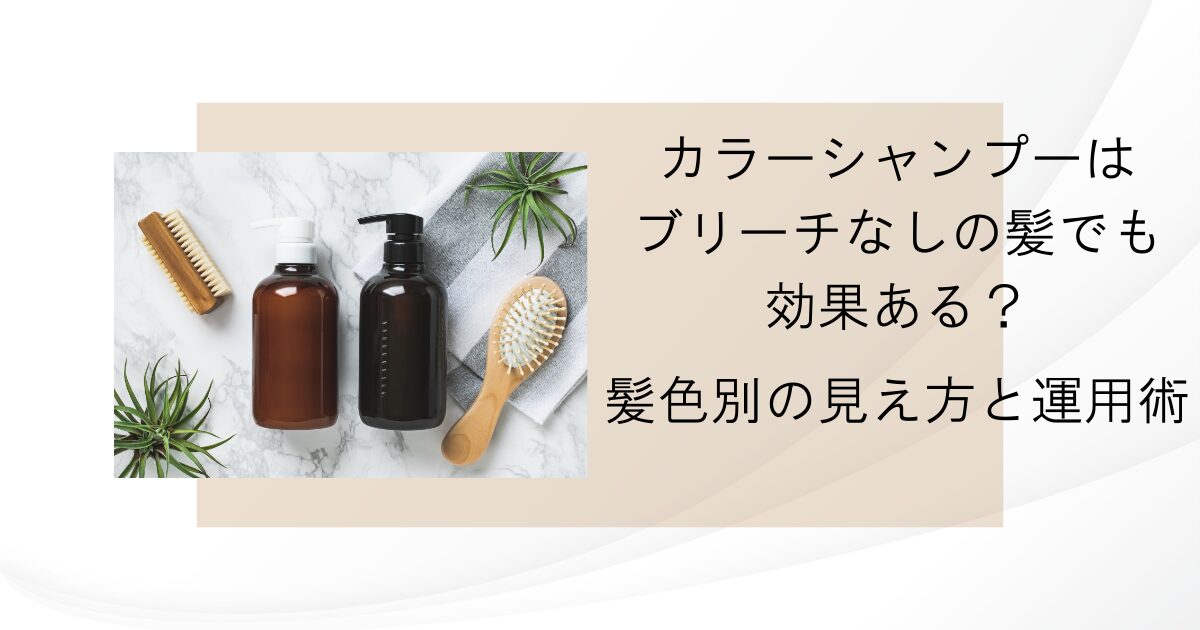 カラーシャンプーはブリーチなしの髪でも効果ある？髪色別の見え方と運用術