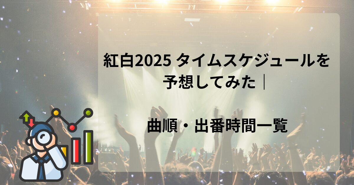 紅白2025 タイムスケジュールを予想してみた｜曲順・出番時間一覧